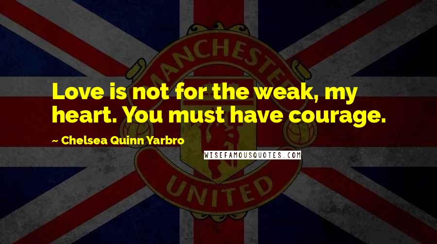 Chelsea Quinn Yarbro Quotes: Love is not for the weak, my heart. You must have courage.