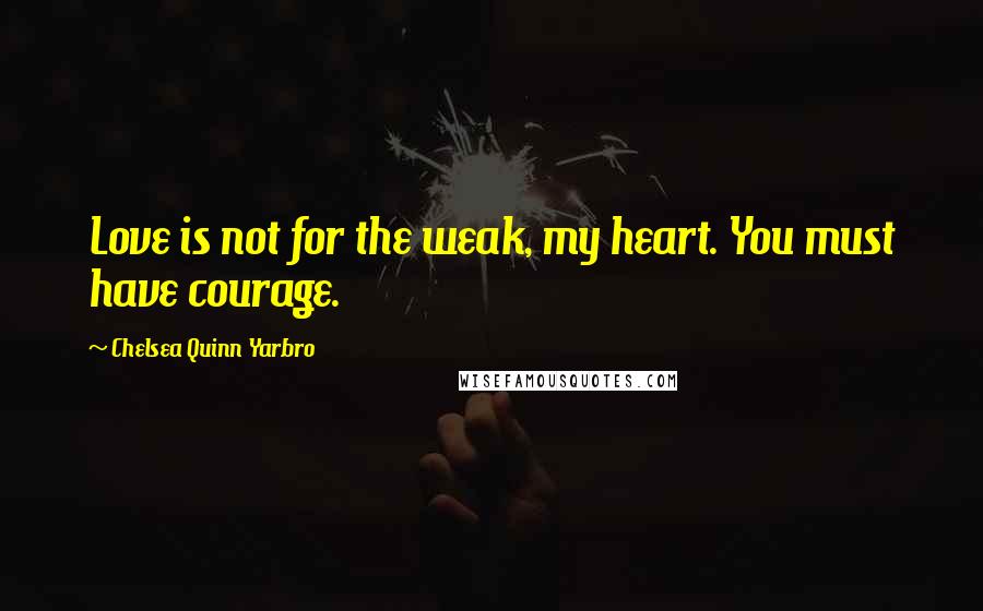 Chelsea Quinn Yarbro Quotes: Love is not for the weak, my heart. You must have courage.