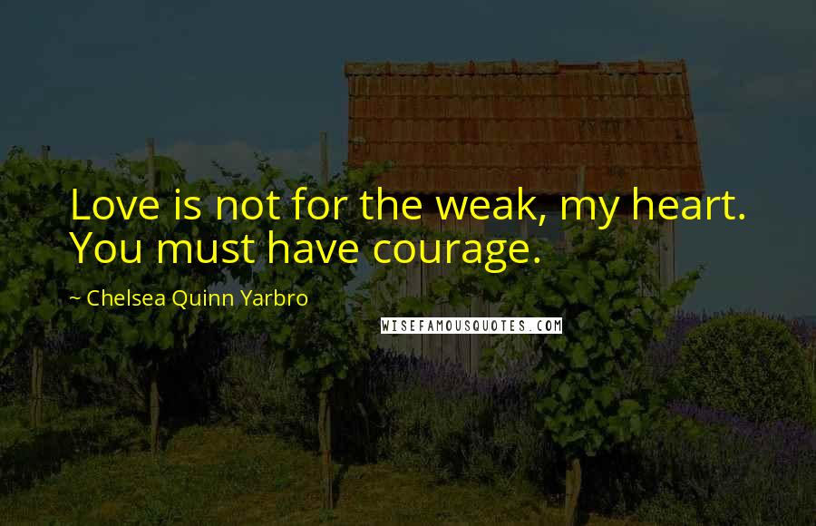 Chelsea Quinn Yarbro Quotes: Love is not for the weak, my heart. You must have courage.