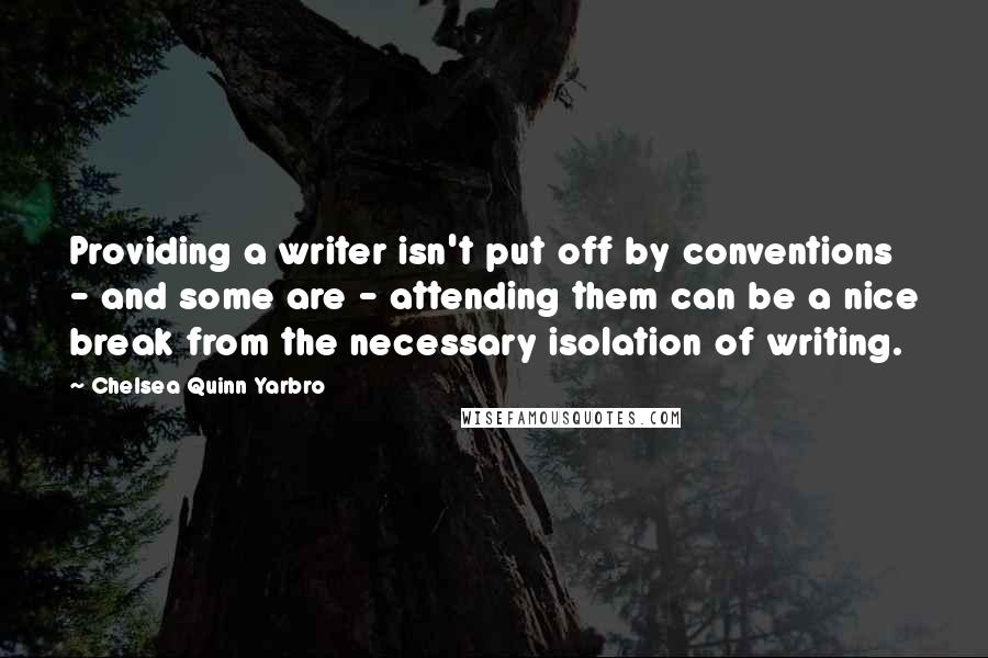 Chelsea Quinn Yarbro Quotes: Providing a writer isn't put off by conventions - and some are - attending them can be a nice break from the necessary isolation of writing.