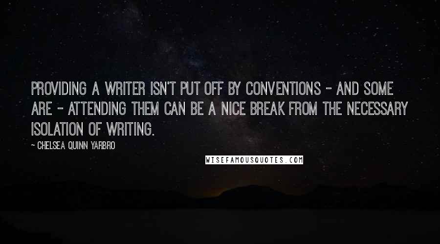 Chelsea Quinn Yarbro Quotes: Providing a writer isn't put off by conventions - and some are - attending them can be a nice break from the necessary isolation of writing.