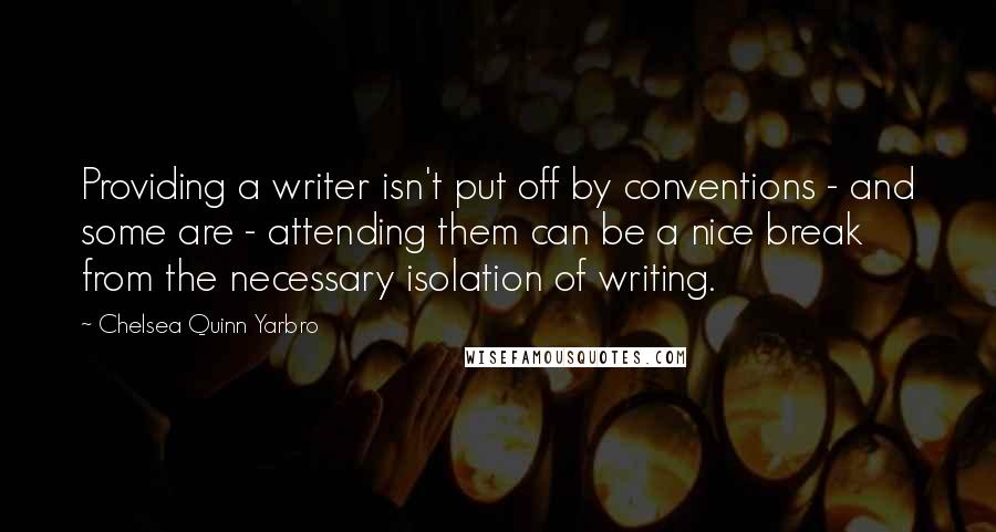 Chelsea Quinn Yarbro Quotes: Providing a writer isn't put off by conventions - and some are - attending them can be a nice break from the necessary isolation of writing.