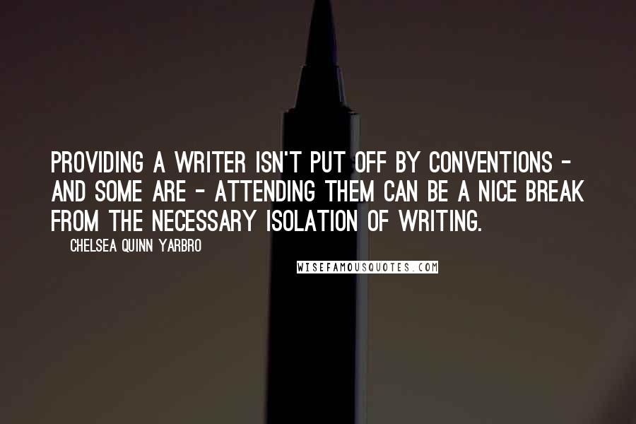 Chelsea Quinn Yarbro Quotes: Providing a writer isn't put off by conventions - and some are - attending them can be a nice break from the necessary isolation of writing.