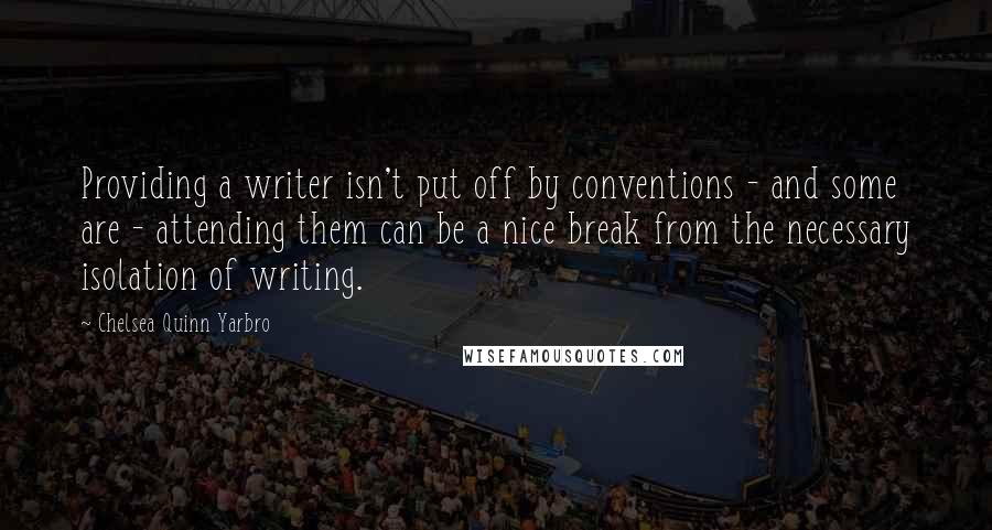 Chelsea Quinn Yarbro Quotes: Providing a writer isn't put off by conventions - and some are - attending them can be a nice break from the necessary isolation of writing.