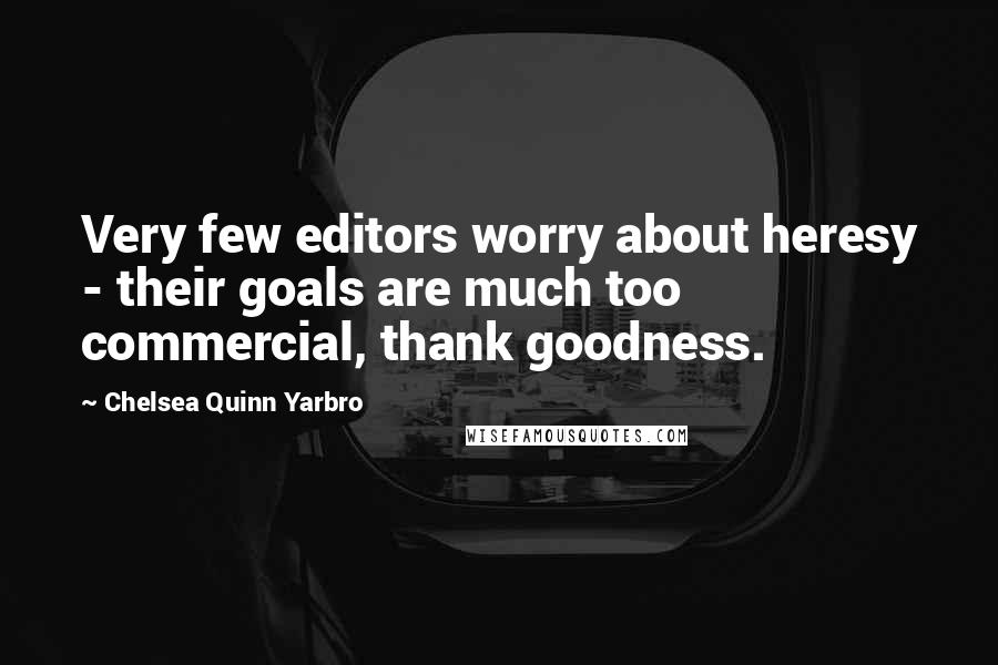 Chelsea Quinn Yarbro Quotes: Very few editors worry about heresy - their goals are much too commercial, thank goodness.