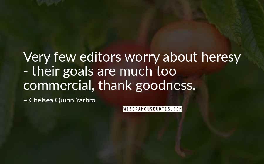 Chelsea Quinn Yarbro Quotes: Very few editors worry about heresy - their goals are much too commercial, thank goodness.