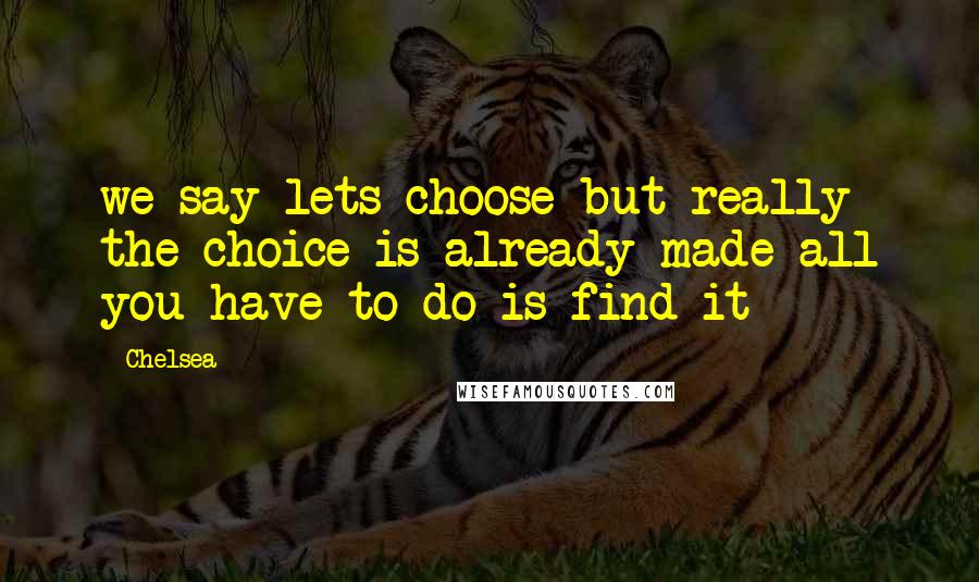 Chelsea Quotes: we say lets choose but really the choice is already made all you have to do is find it