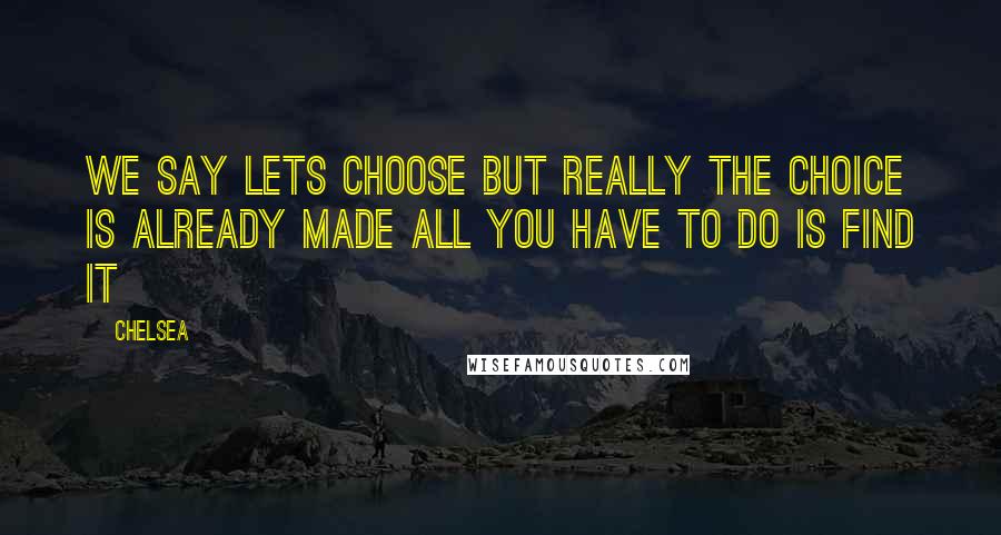 Chelsea Quotes: we say lets choose but really the choice is already made all you have to do is find it
