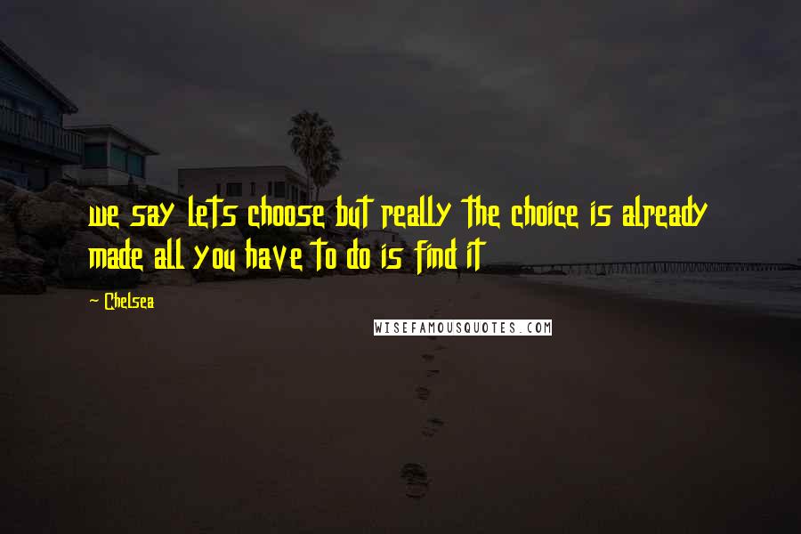 Chelsea Quotes: we say lets choose but really the choice is already made all you have to do is find it