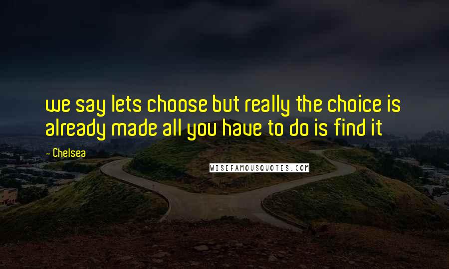 Chelsea Quotes: we say lets choose but really the choice is already made all you have to do is find it