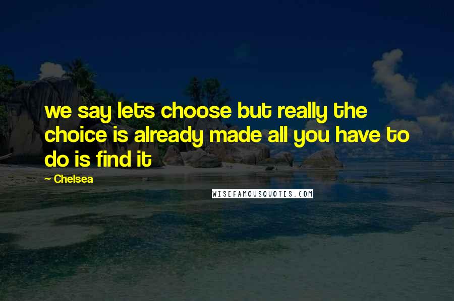 Chelsea Quotes: we say lets choose but really the choice is already made all you have to do is find it
