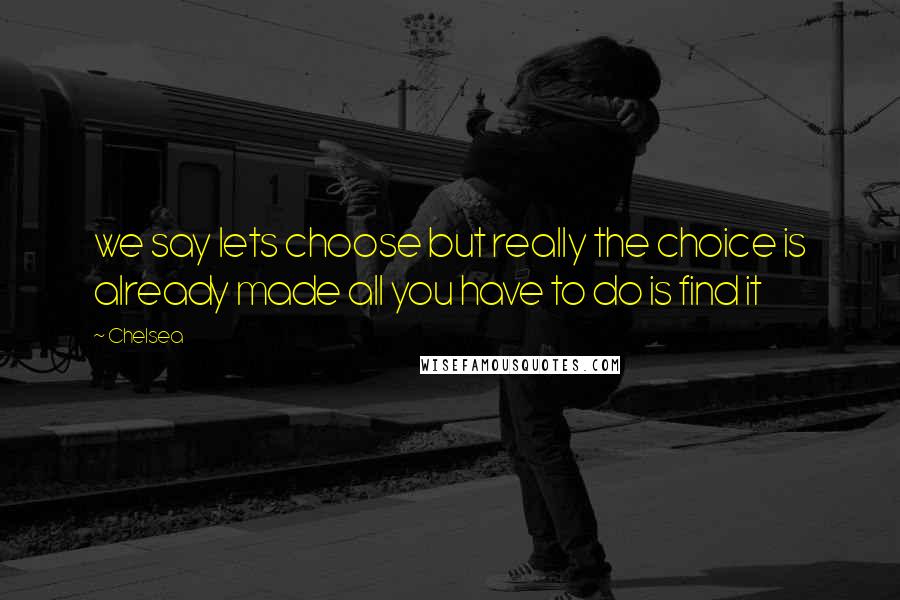 Chelsea Quotes: we say lets choose but really the choice is already made all you have to do is find it