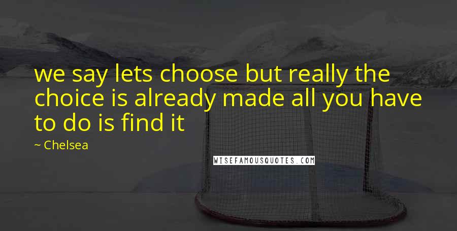 Chelsea Quotes: we say lets choose but really the choice is already made all you have to do is find it