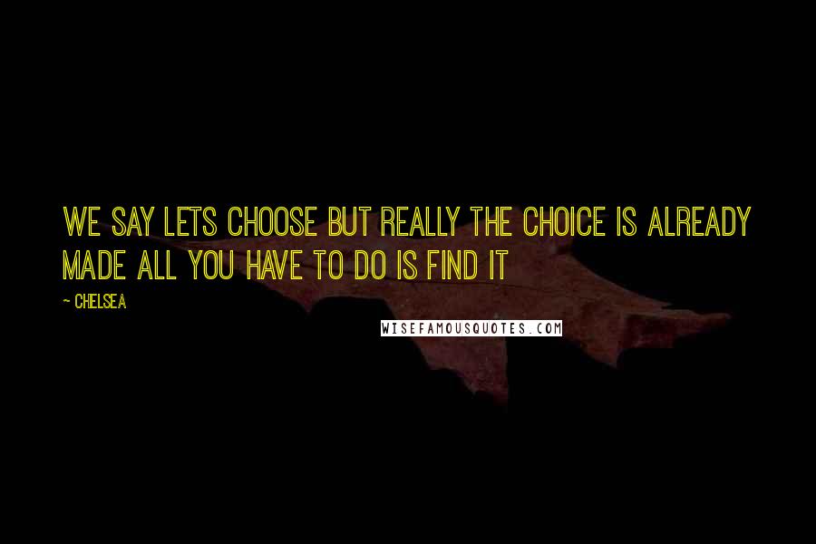 Chelsea Quotes: we say lets choose but really the choice is already made all you have to do is find it