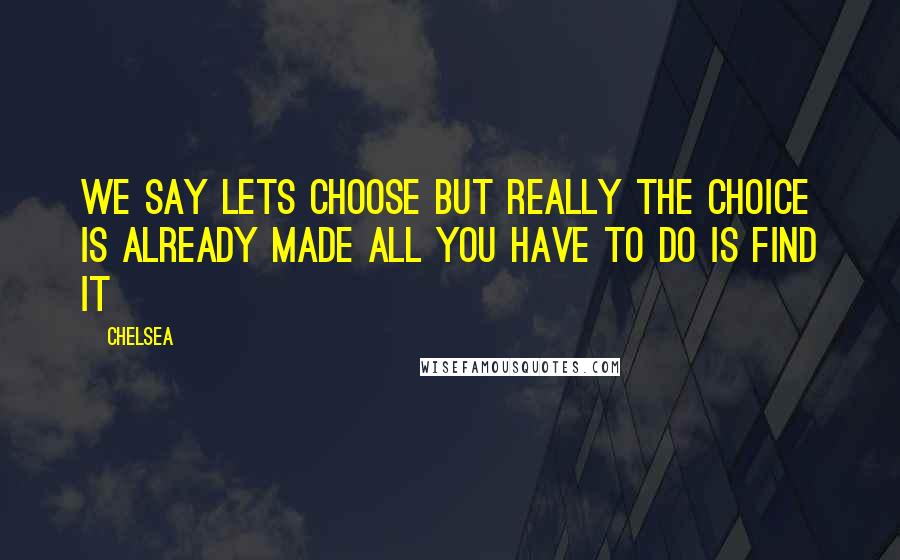 Chelsea Quotes: we say lets choose but really the choice is already made all you have to do is find it