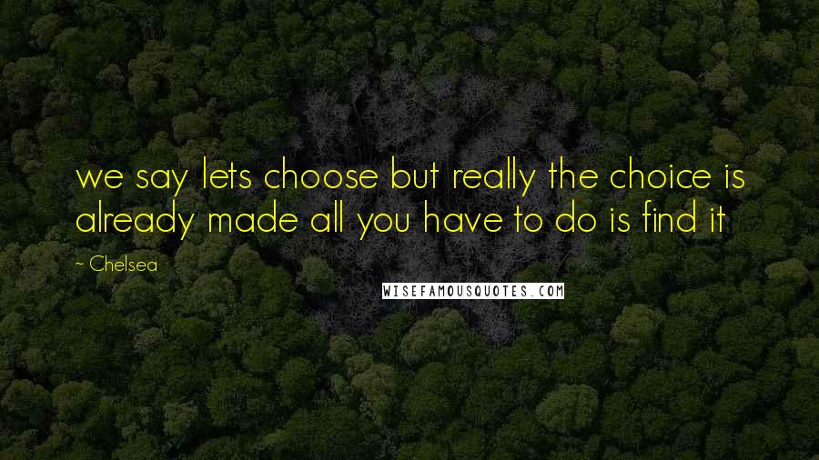 Chelsea Quotes: we say lets choose but really the choice is already made all you have to do is find it