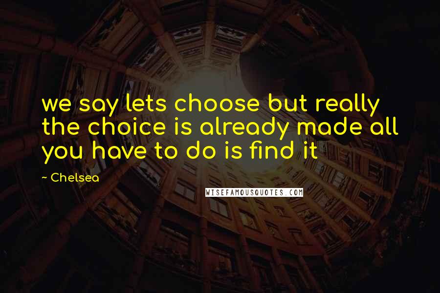 Chelsea Quotes: we say lets choose but really the choice is already made all you have to do is find it