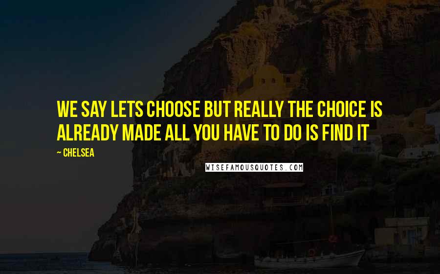 Chelsea Quotes: we say lets choose but really the choice is already made all you have to do is find it