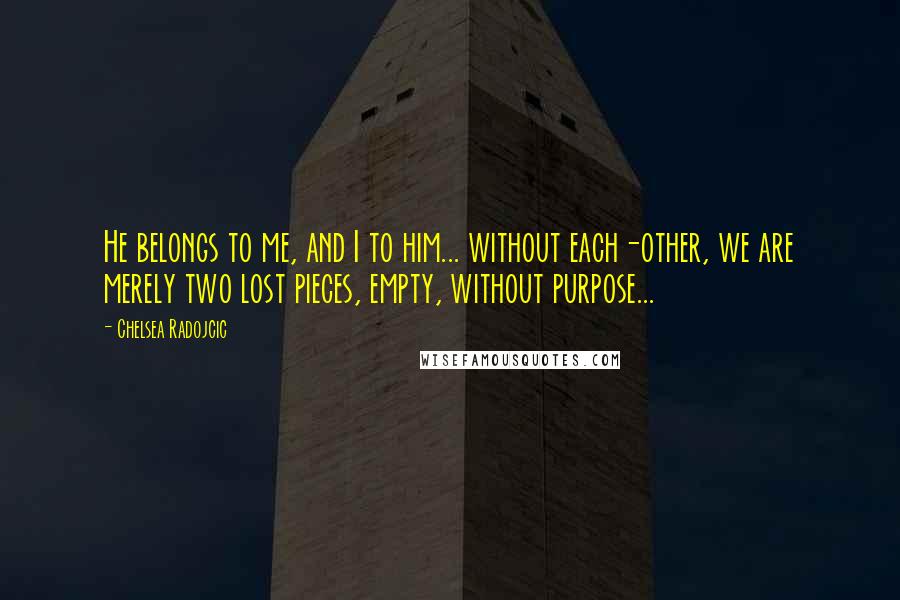 Chelsea Radojcic Quotes: He belongs to me, and I to him... without each-other, we are merely two lost pieces, empty, without purpose...