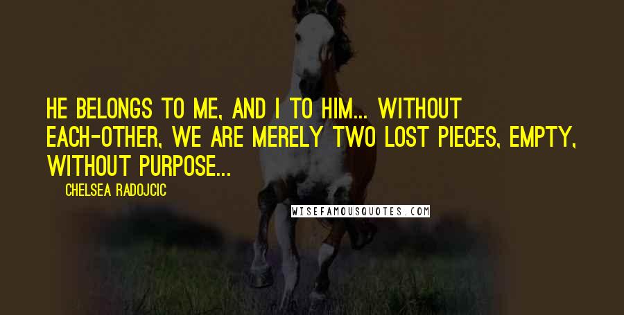 Chelsea Radojcic Quotes: He belongs to me, and I to him... without each-other, we are merely two lost pieces, empty, without purpose...
