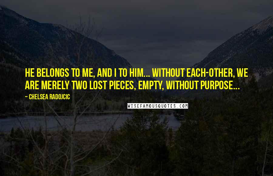 Chelsea Radojcic Quotes: He belongs to me, and I to him... without each-other, we are merely two lost pieces, empty, without purpose...