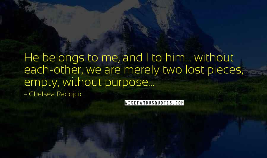 Chelsea Radojcic Quotes: He belongs to me, and I to him... without each-other, we are merely two lost pieces, empty, without purpose...