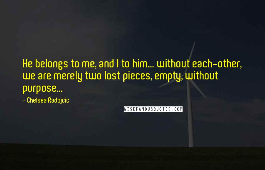 Chelsea Radojcic Quotes: He belongs to me, and I to him... without each-other, we are merely two lost pieces, empty, without purpose...