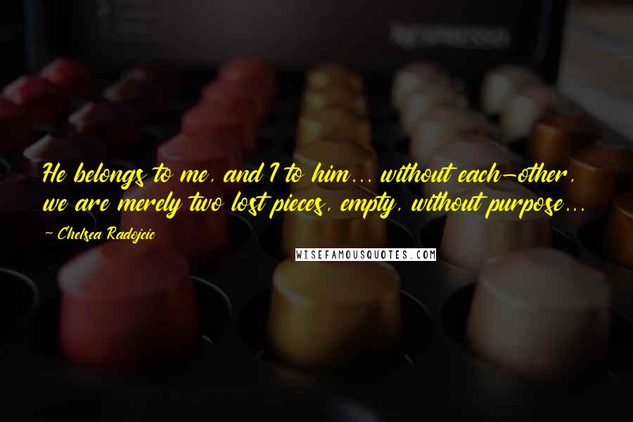 Chelsea Radojcic Quotes: He belongs to me, and I to him... without each-other, we are merely two lost pieces, empty, without purpose...