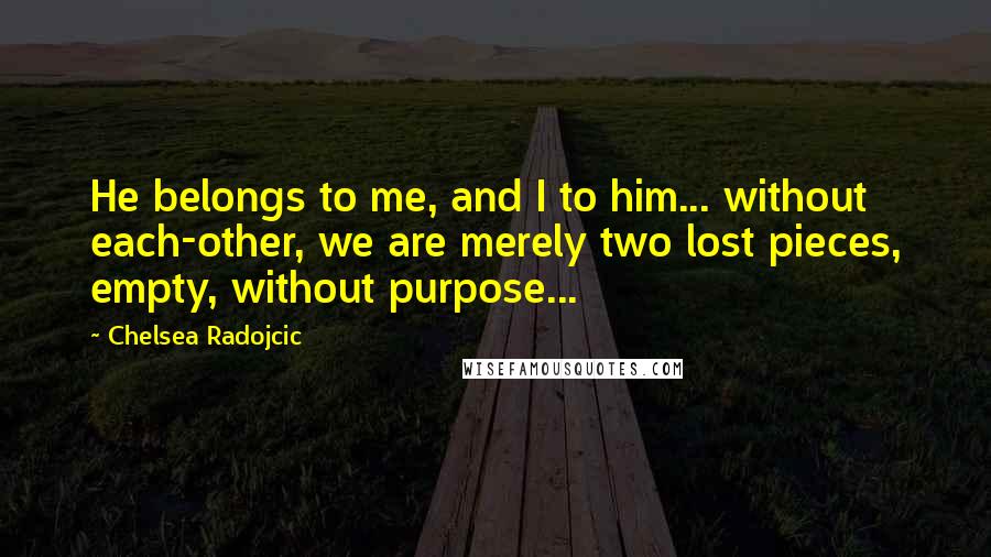 Chelsea Radojcic Quotes: He belongs to me, and I to him... without each-other, we are merely two lost pieces, empty, without purpose...