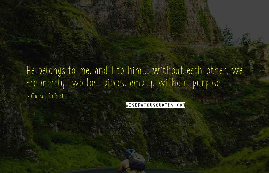 Chelsea Radojcic Quotes: He belongs to me, and I to him... without each-other, we are merely two lost pieces, empty, without purpose...