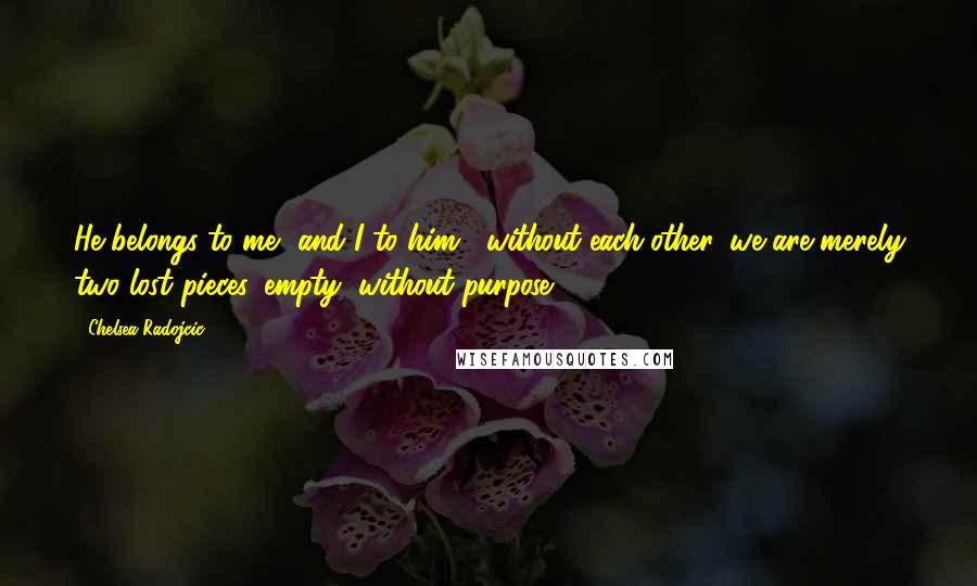 Chelsea Radojcic Quotes: He belongs to me, and I to him... without each-other, we are merely two lost pieces, empty, without purpose...