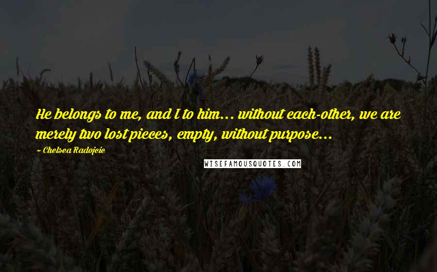 Chelsea Radojcic Quotes: He belongs to me, and I to him... without each-other, we are merely two lost pieces, empty, without purpose...