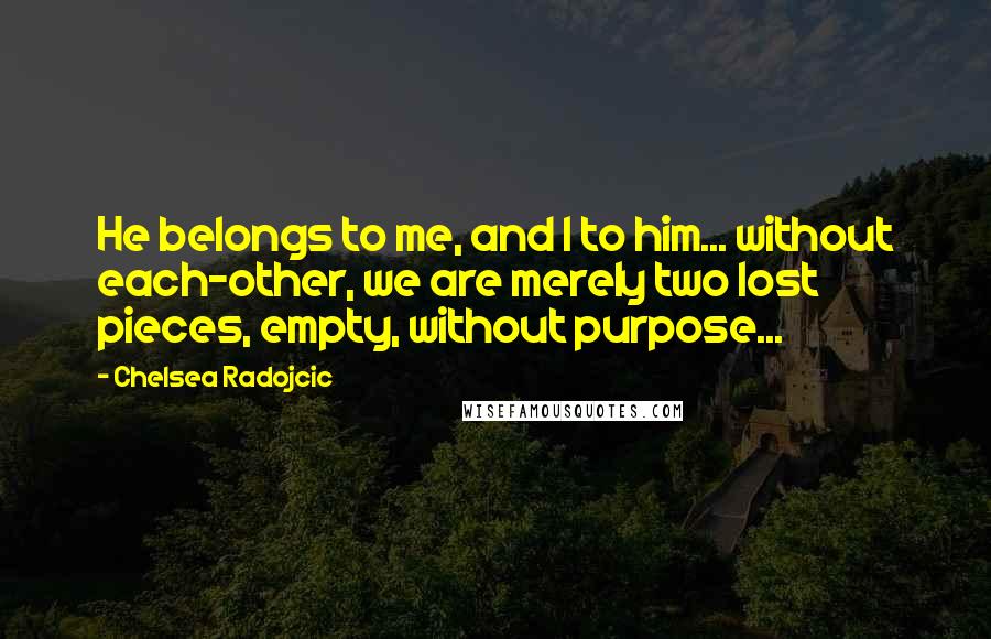 Chelsea Radojcic Quotes: He belongs to me, and I to him... without each-other, we are merely two lost pieces, empty, without purpose...