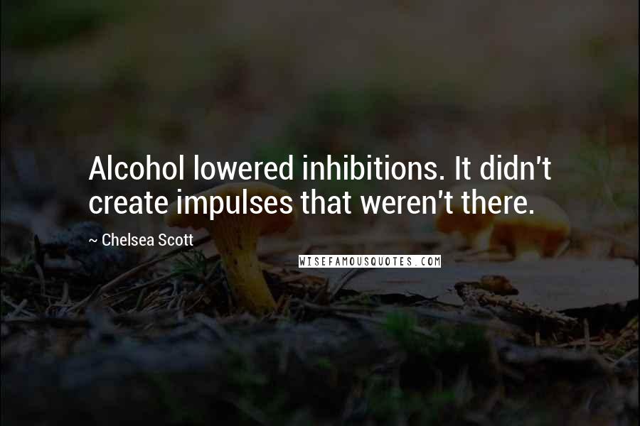 Chelsea Scott Quotes: Alcohol lowered inhibitions. It didn't create impulses that weren't there.