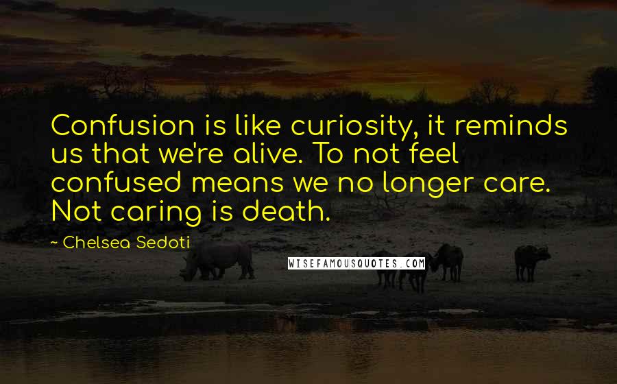 Chelsea Sedoti Quotes: Confusion is like curiosity, it reminds us that we're alive. To not feel confused means we no longer care. Not caring is death.
