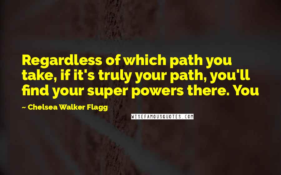 Chelsea Walker Flagg Quotes: Regardless of which path you take, if it's truly your path, you'll find your super powers there. You
