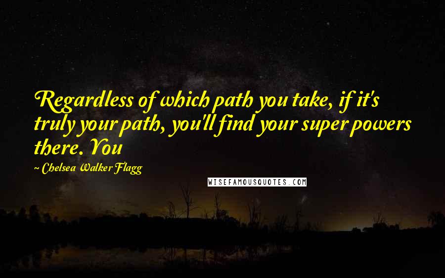 Chelsea Walker Flagg Quotes: Regardless of which path you take, if it's truly your path, you'll find your super powers there. You