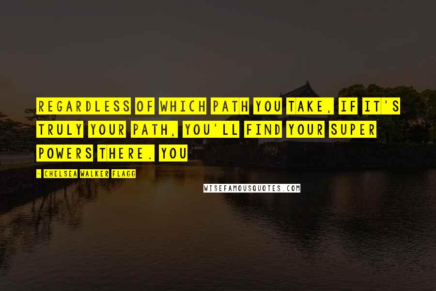 Chelsea Walker Flagg Quotes: Regardless of which path you take, if it's truly your path, you'll find your super powers there. You