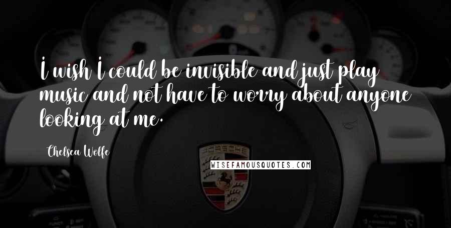 Chelsea Wolfe Quotes: I wish I could be invisible and just play music and not have to worry about anyone looking at me.