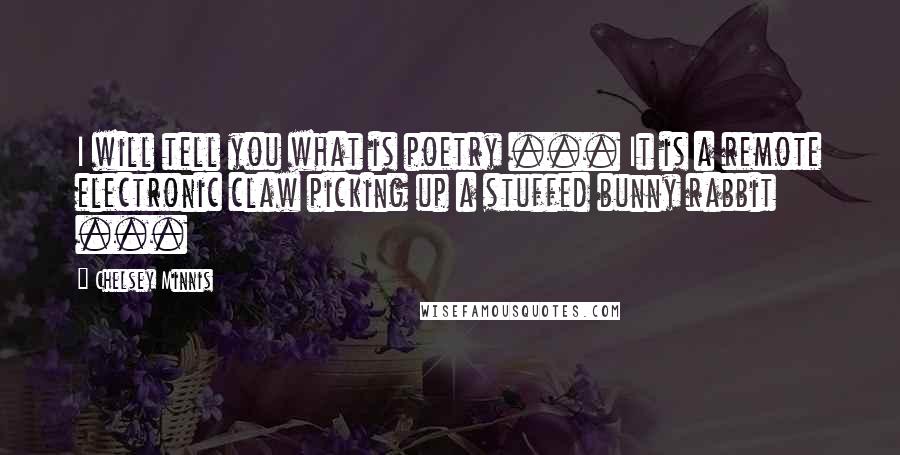 Chelsey Minnis Quotes: I will tell you what is poetry ... It is a remote electronic claw picking up a stuffed bunny rabbit ...