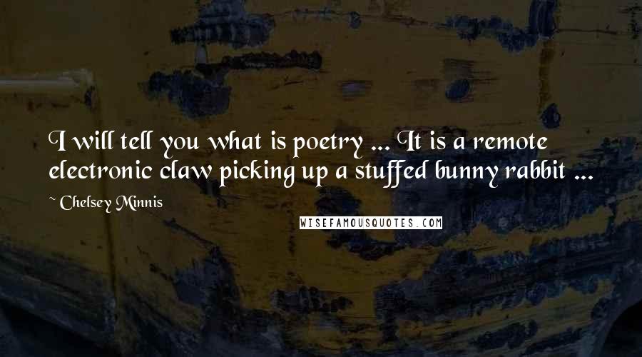 Chelsey Minnis Quotes: I will tell you what is poetry ... It is a remote electronic claw picking up a stuffed bunny rabbit ...