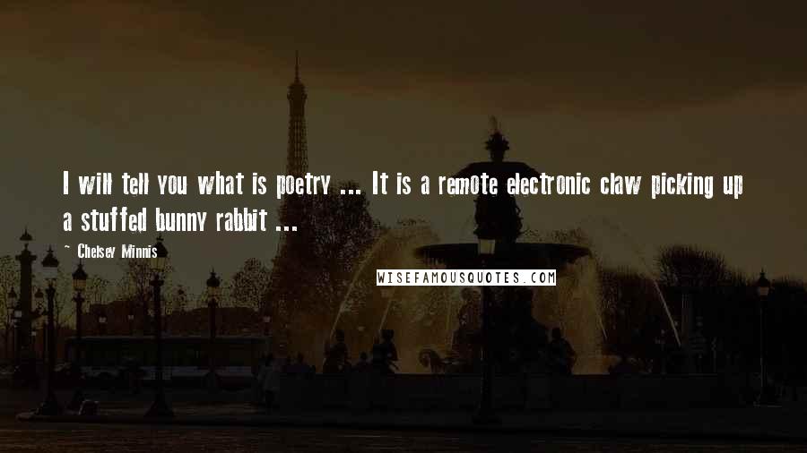 Chelsey Minnis Quotes: I will tell you what is poetry ... It is a remote electronic claw picking up a stuffed bunny rabbit ...