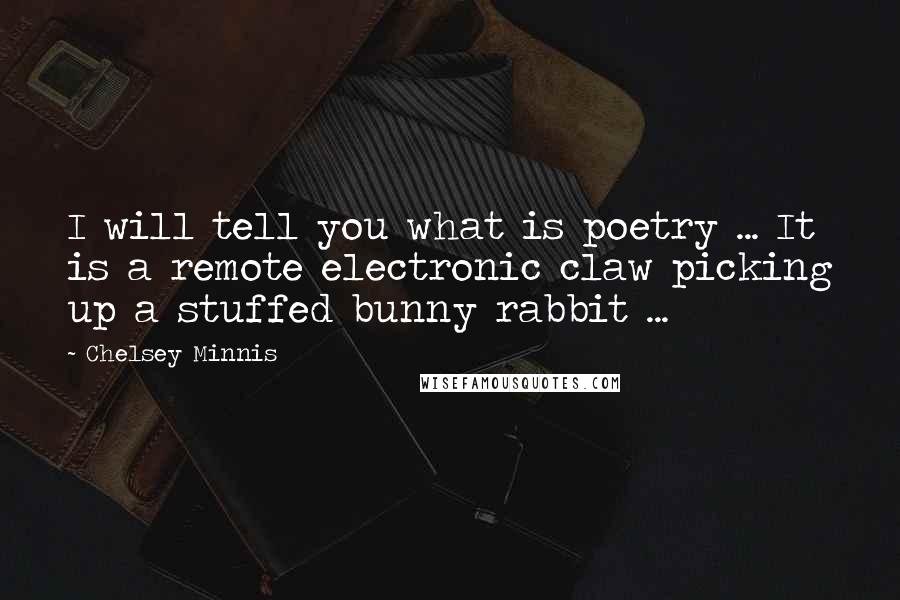 Chelsey Minnis Quotes: I will tell you what is poetry ... It is a remote electronic claw picking up a stuffed bunny rabbit ...