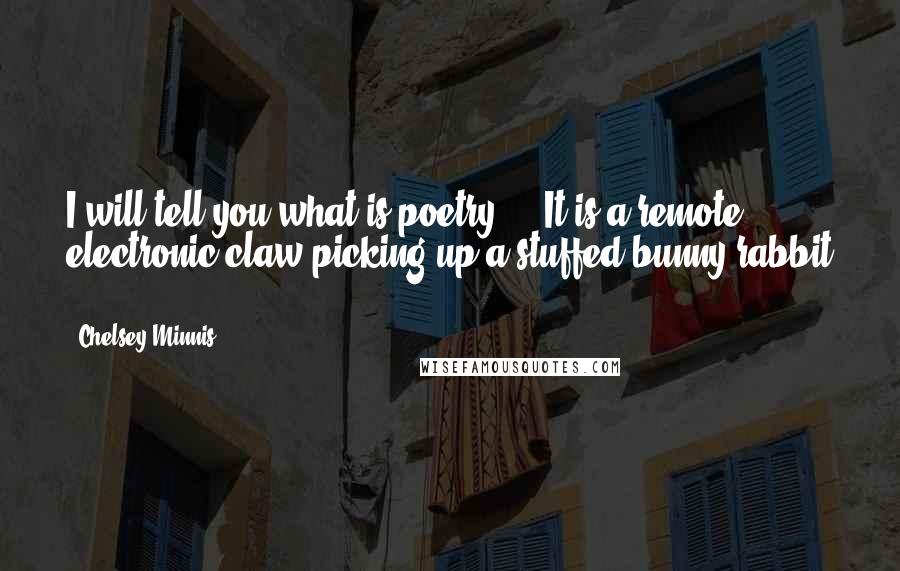 Chelsey Minnis Quotes: I will tell you what is poetry ... It is a remote electronic claw picking up a stuffed bunny rabbit ...