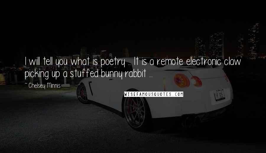 Chelsey Minnis Quotes: I will tell you what is poetry ... It is a remote electronic claw picking up a stuffed bunny rabbit ...