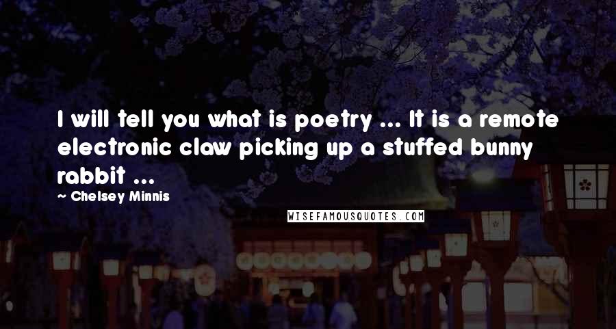 Chelsey Minnis Quotes: I will tell you what is poetry ... It is a remote electronic claw picking up a stuffed bunny rabbit ...