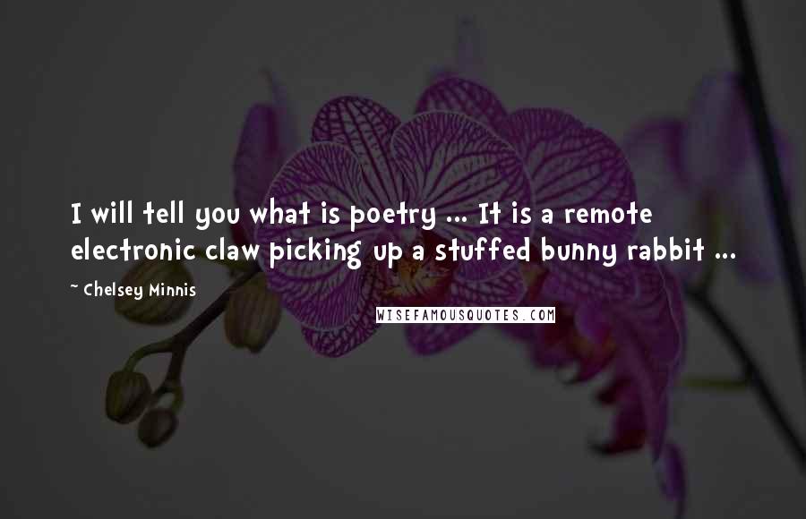Chelsey Minnis Quotes: I will tell you what is poetry ... It is a remote electronic claw picking up a stuffed bunny rabbit ...