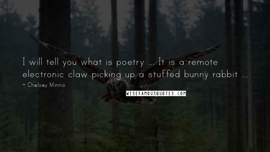 Chelsey Minnis Quotes: I will tell you what is poetry ... It is a remote electronic claw picking up a stuffed bunny rabbit ...