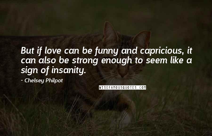 Chelsey Philpot Quotes: But if love can be funny and capricious, it can also be strong enough to seem like a sign of insanity.