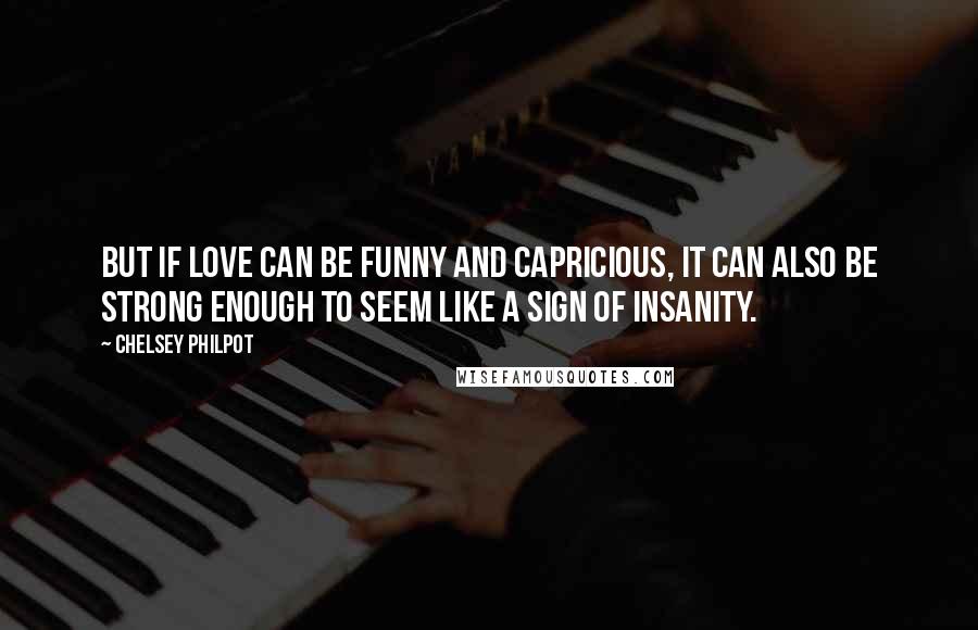 Chelsey Philpot Quotes: But if love can be funny and capricious, it can also be strong enough to seem like a sign of insanity.